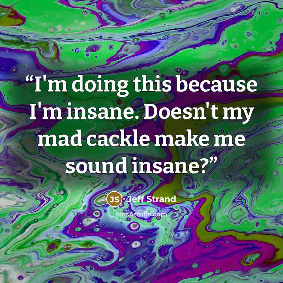 “I'm doing this because I'm insane. Doesn't my mad cackle make me sound insane?” quote by Jeff Strand
