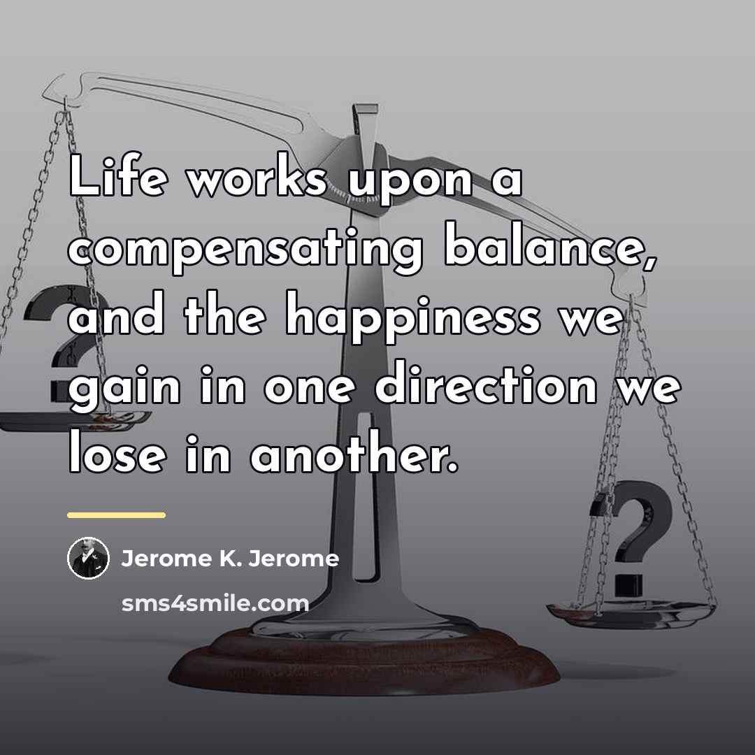 “Life works upon a compensating balance, and the happiness we…” quote by Jerome K. Jerome