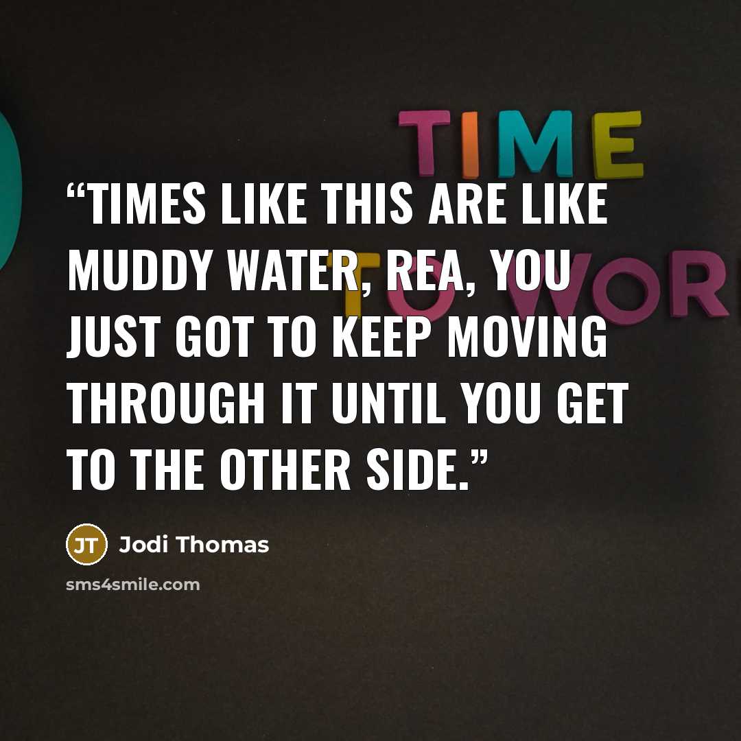 “Times like this are like muddy water, Rea, you just got to keep moving through it until you get to the other side.” quote by Jodi Thomas