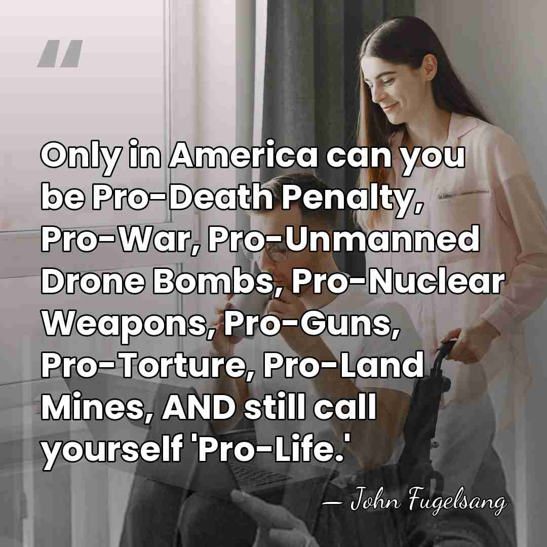 Only in America can you be Pro-Death Penalty, Pro-War, Pro-Unmanned Drone Bombs,&hellip; - John Fugelsang