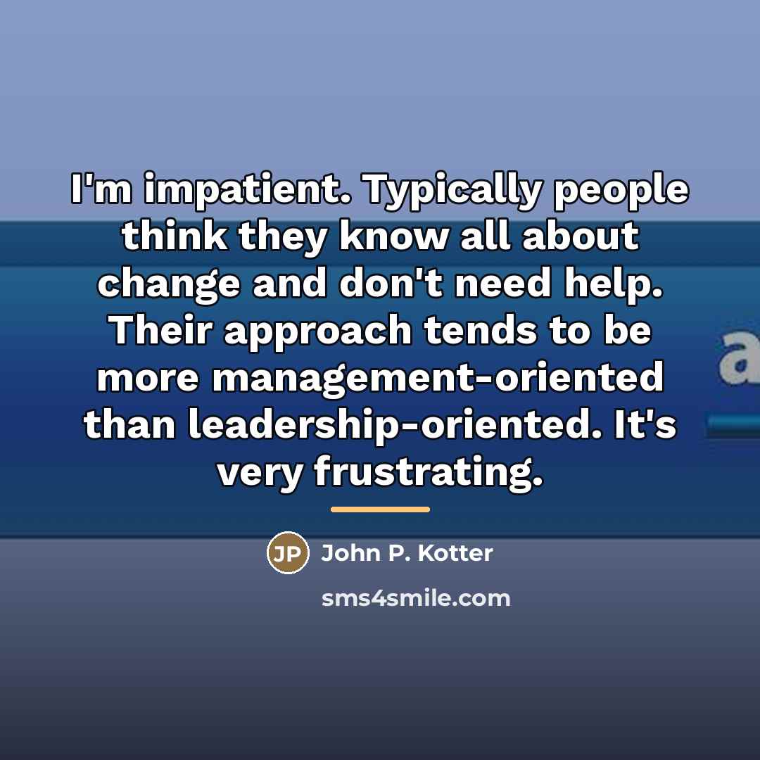 “I'm impatient. Typically people think they know all about change…” quote by John P. Kotter