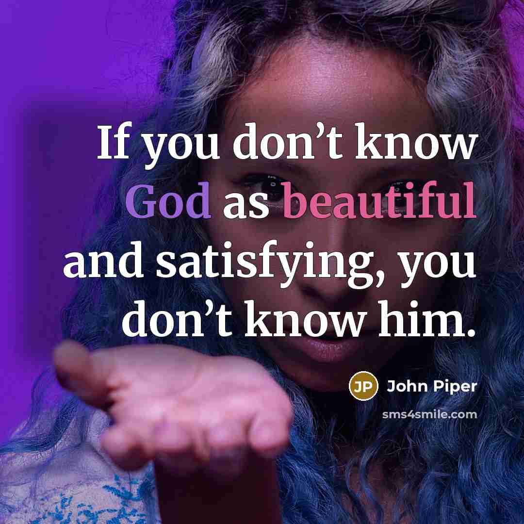 “If you don’t know God as beautiful and satisfying, you…” quote by John Piper