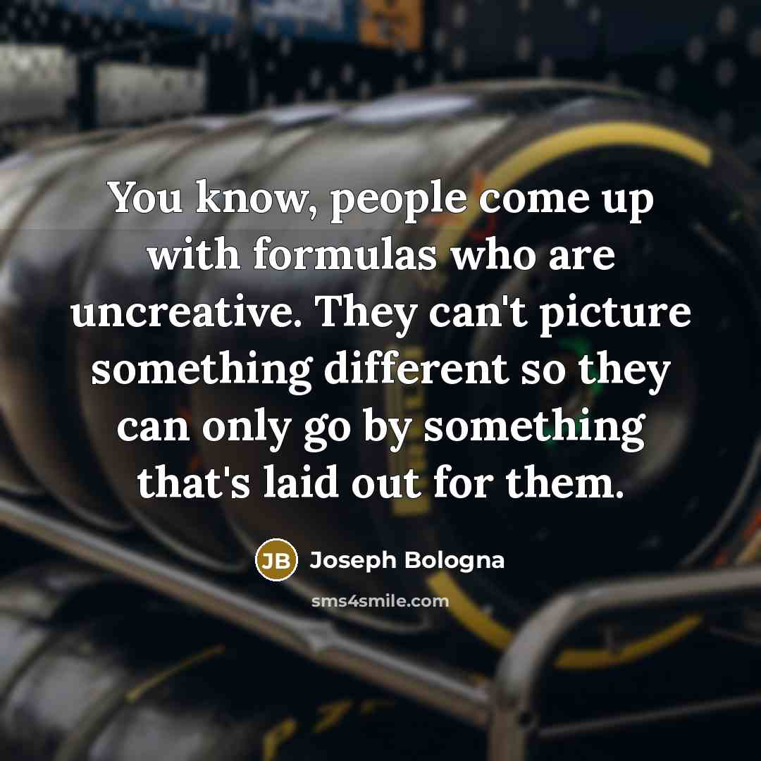 “You know, people come up with formulas who are uncreative. They can't picture something different so they can only go by something that's laid out for them.” quote by Joseph Bologna