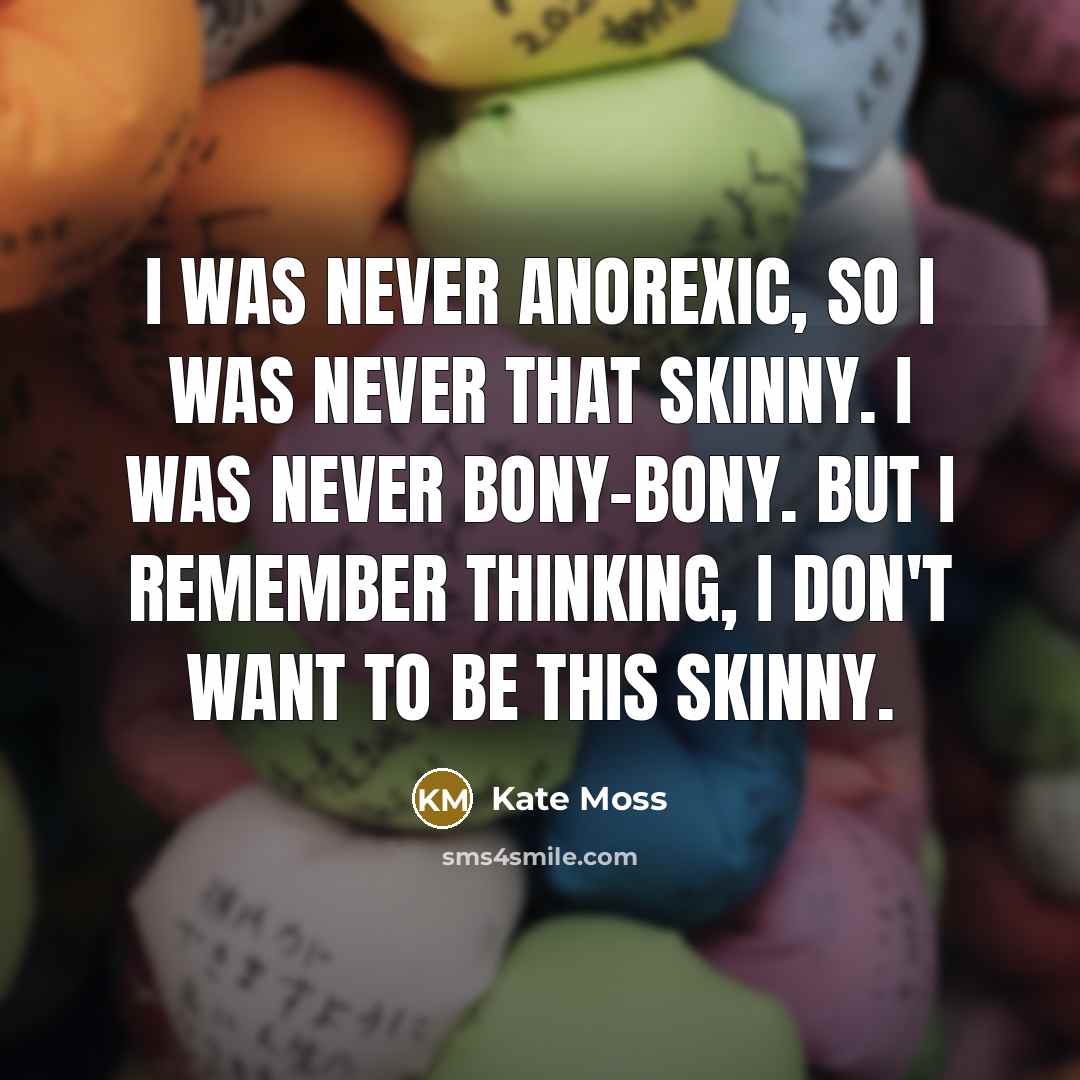 “I was never anorexic, so I was never that skinny. I was never bony-bony. But I remember thinking, I don't want to be this skinny.” quote by Kate Moss