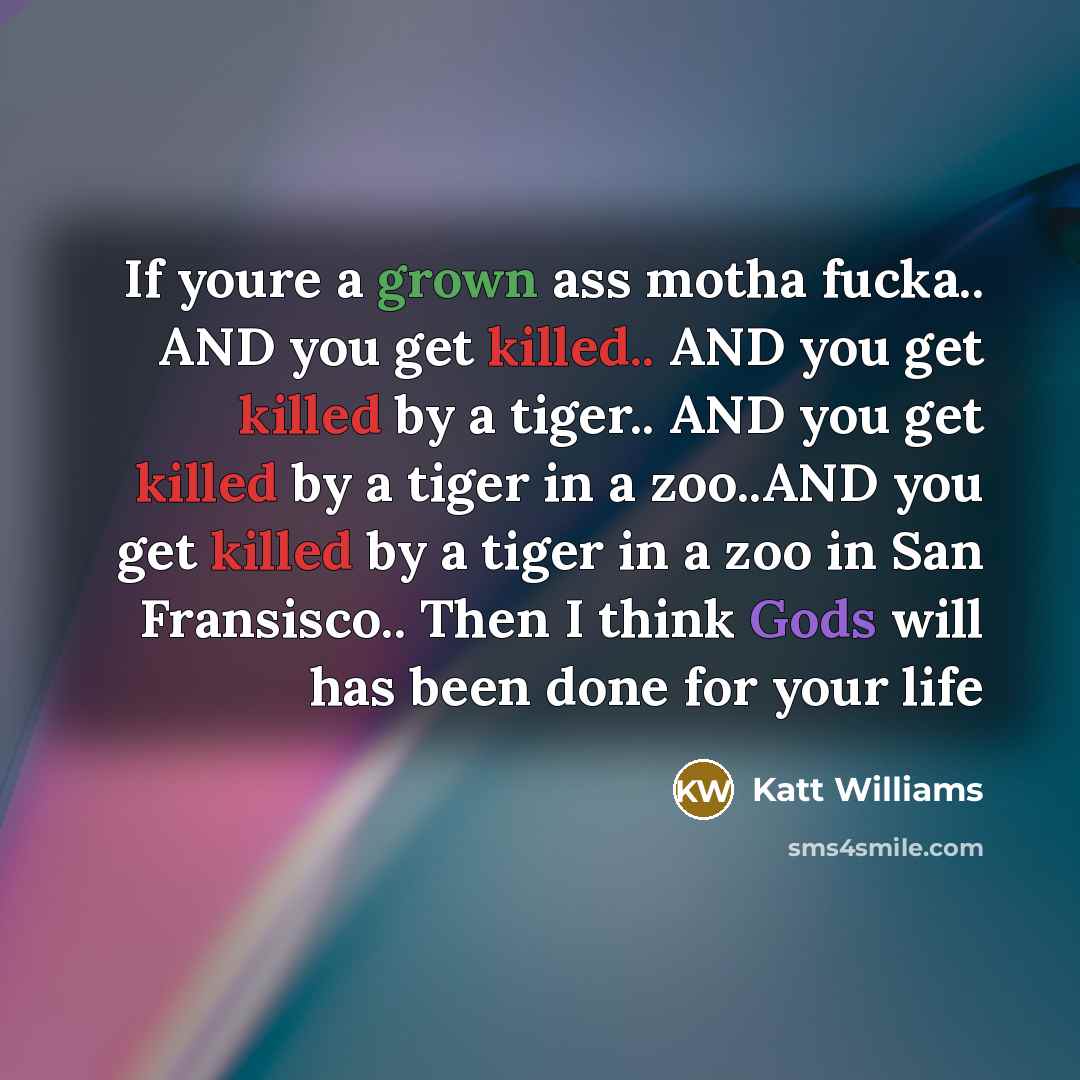 “If youre a grown ass motha fucka.. AND you get killed.. AND you get killed by a tiger.. AND you get killed by a tiger in a zoo..AND you get killed by a tiger in a zoo in San Fransisco.. Then I think Gods will has been done for your life” quote by Katt Williams