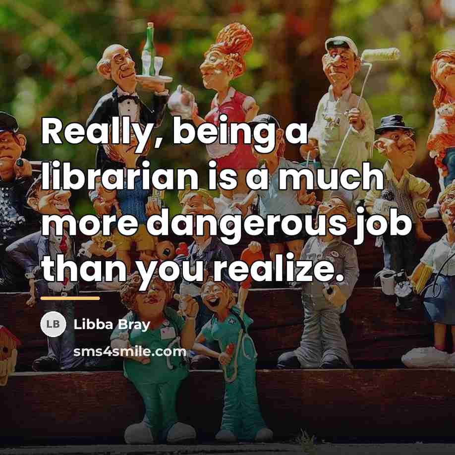 “Really, being a librarian is a much more dangerous job…” quote by Libba Bray