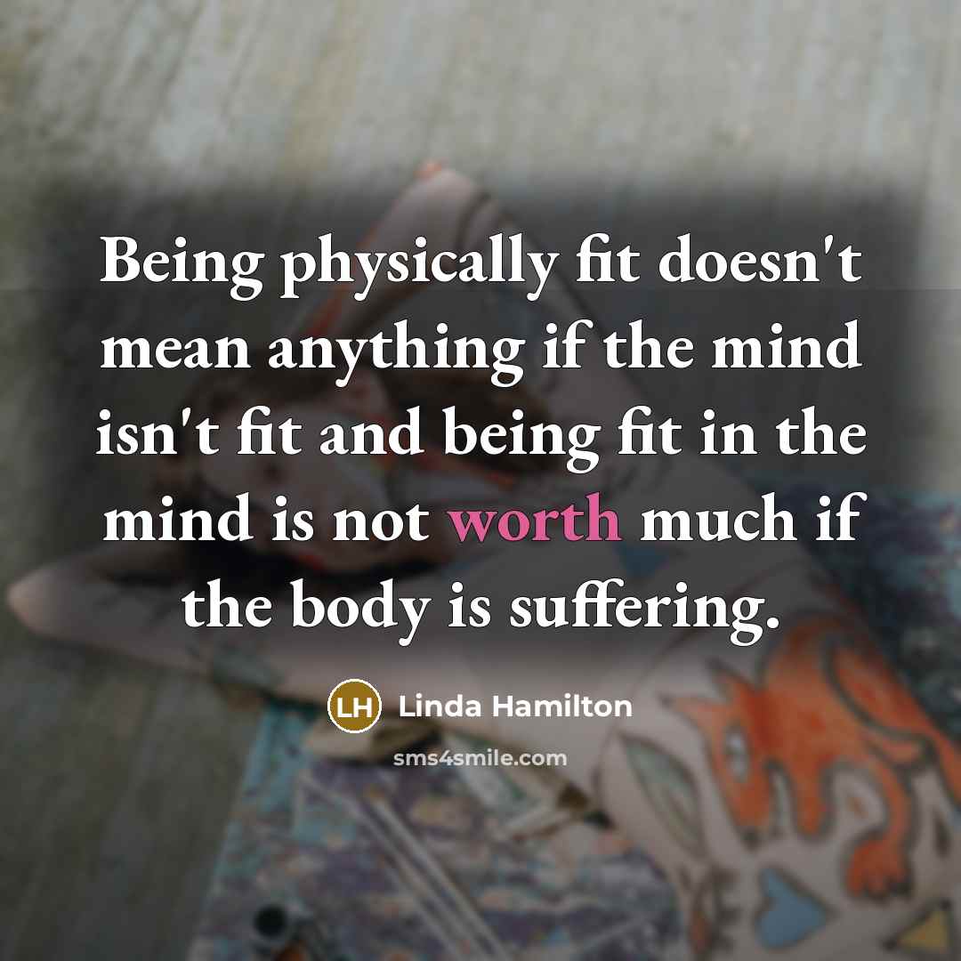 “Being physically fit doesn't mean anything if the mind isn't…” quote by Linda Hamilton