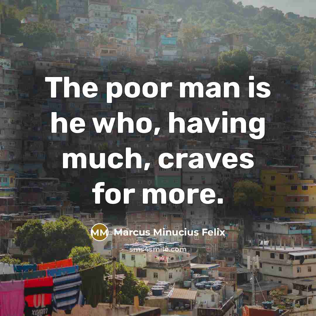 “The poor man is he who, having much, craves for…” quote by Marcus Minucius Felix