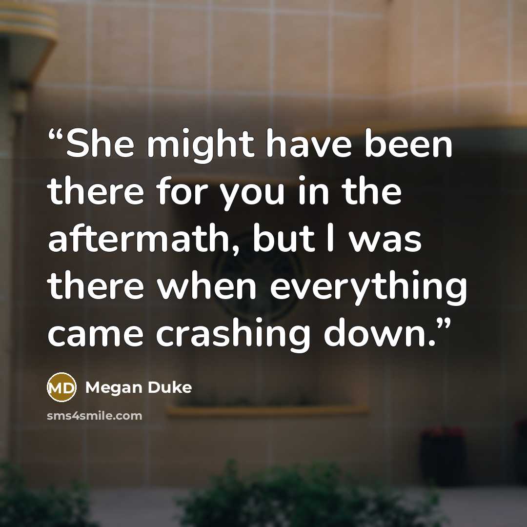 “She might have been there for you in the aftermath, but I was there when everything came crashing down.” quote by Megan Duke