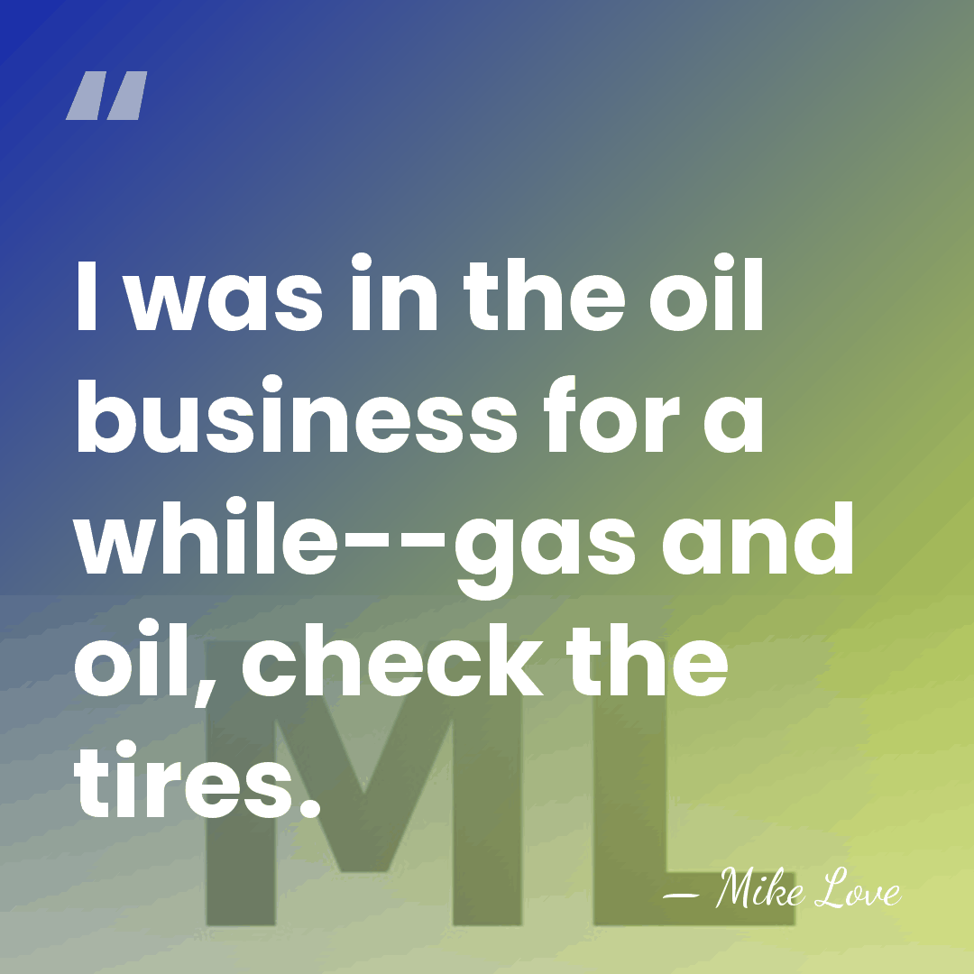 I was in the oil business for a while--gas and oil, check&hellip; - Mike Love