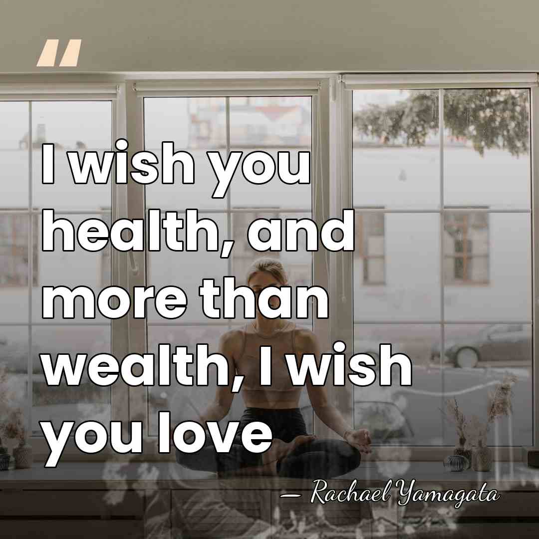 I wish you health, and more than wealth, I wish you love - Rachael Yamagata