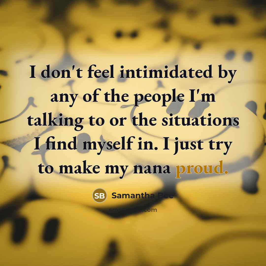 “I don't feel intimidated by any of the people I'm talking to or the situations I find myself in. I just try to make my nana proud.” quote by Samantha Bee