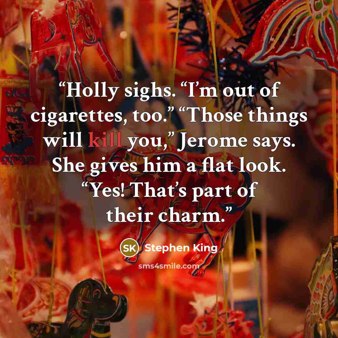 “Holly sighs. “I’m out of cigarettes, too.” “Those things will kill you,” Jerome says. She gives him a flat look. “Yes! That’s part of their charm.” quote by Stephen King