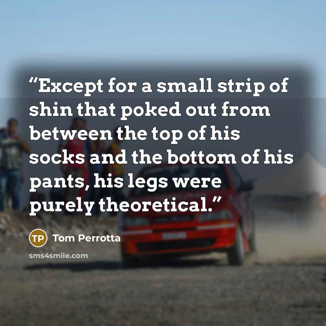 “Except for a small strip of shin that poked out from between the top of his socks and the bottom of his pants, his legs were purely theoretical.” quote by Tom Perrotta
