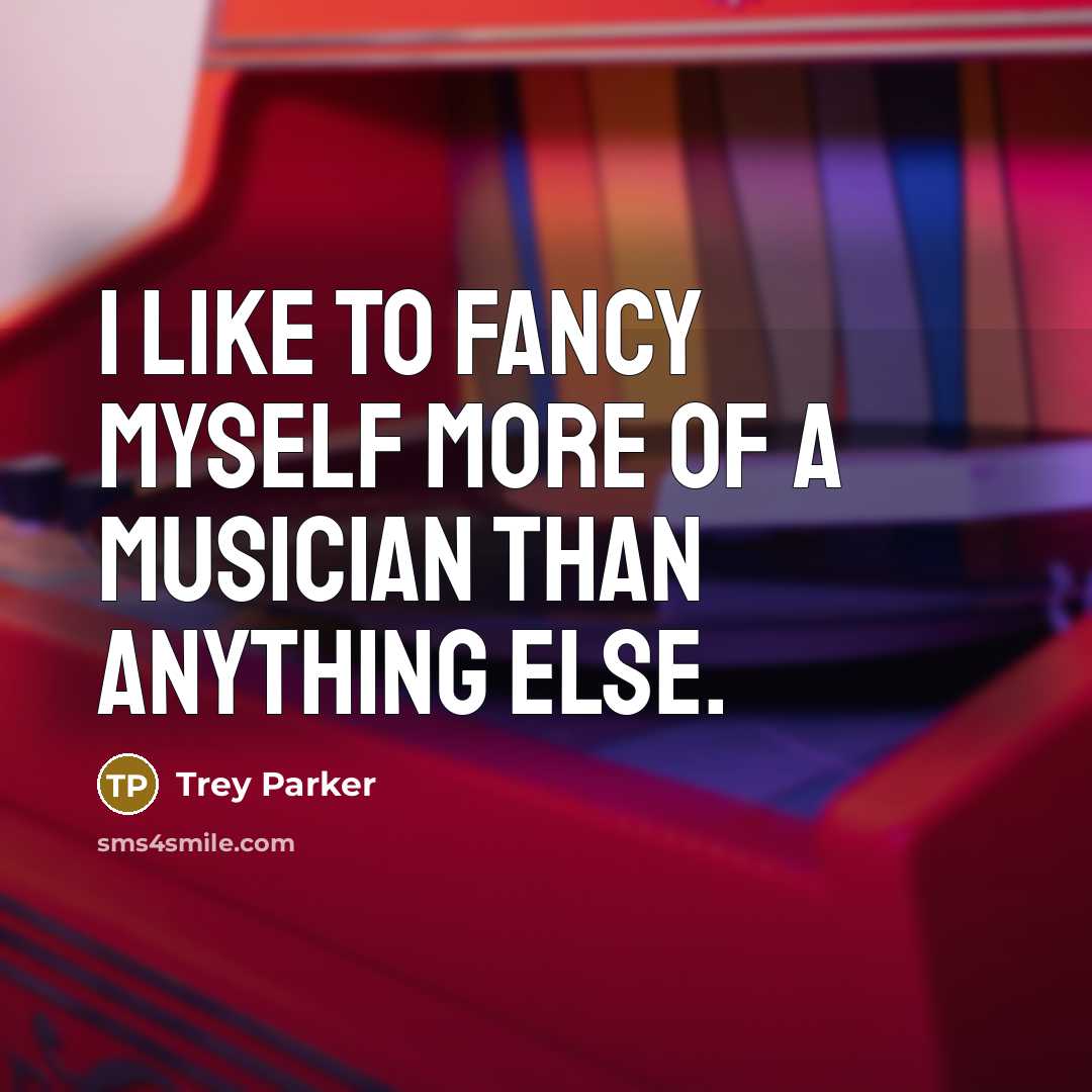 “I like to fancy myself more of a musician than…” quote by Trey Parker
