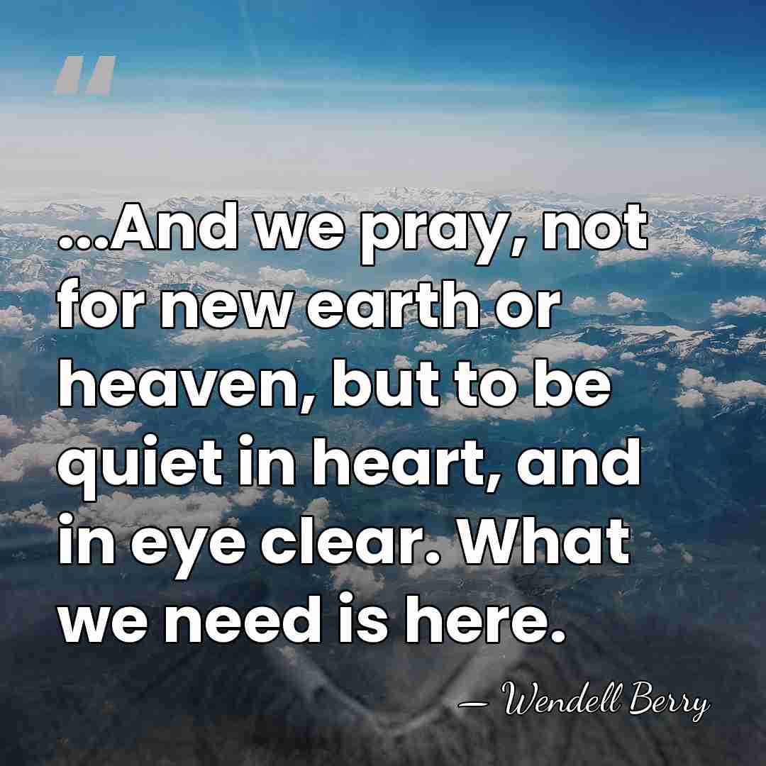 ...And we pray, not for new earth or heaven, but to be&hellip; - Wendell Berry