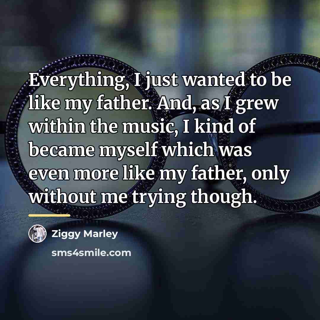 “Everything, I just wanted to be like my father. And,…” quote by Ziggy Marley