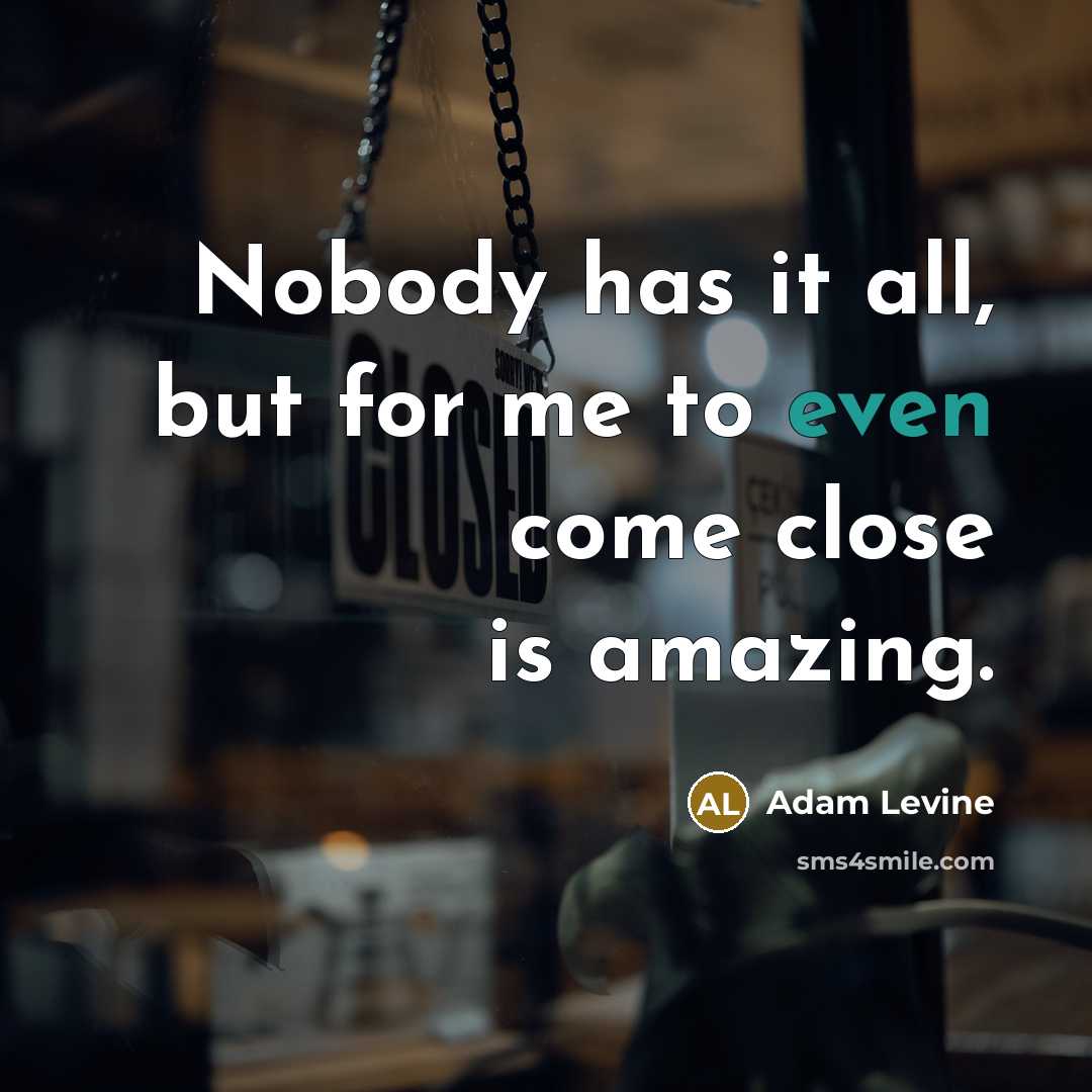 “Nobody has it all, but for me to even come close is amazing.” quote by Adam Levine