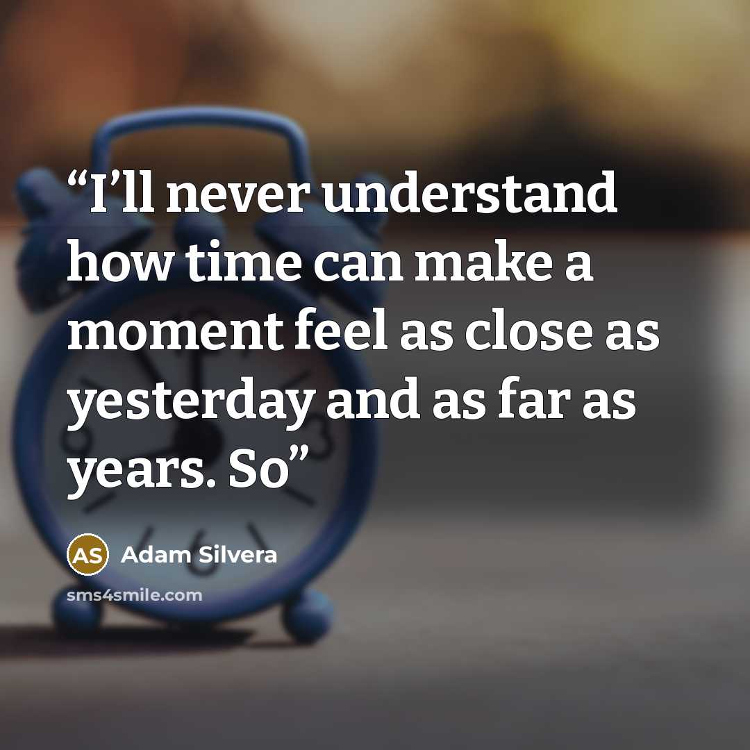 “I’ll never understand how time can make a moment feel as close as yesterday and as far as years. So” quote by Adam Silvera