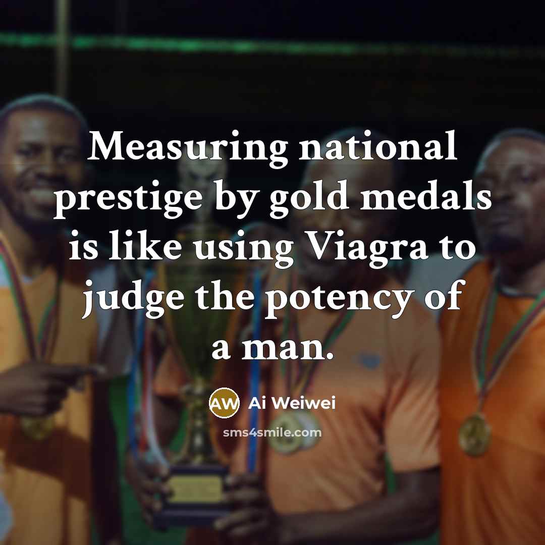 “Measuring national prestige by gold medals is like using Viagra…” quote by Ai Weiwei