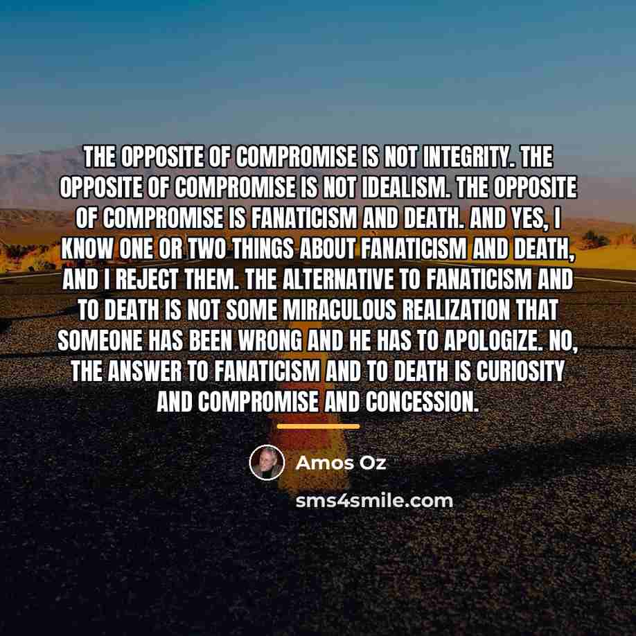 “The opposite of compromise is not integrity. The opposite of…” quote by Amos Oz
