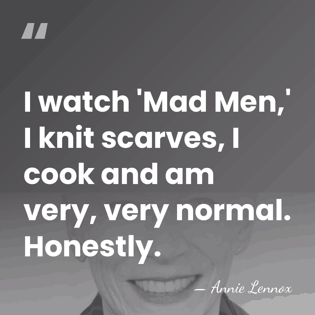 I watch 'Mad Men,' I knit scarves, I cook and am very,&hellip; - Annie Lennox