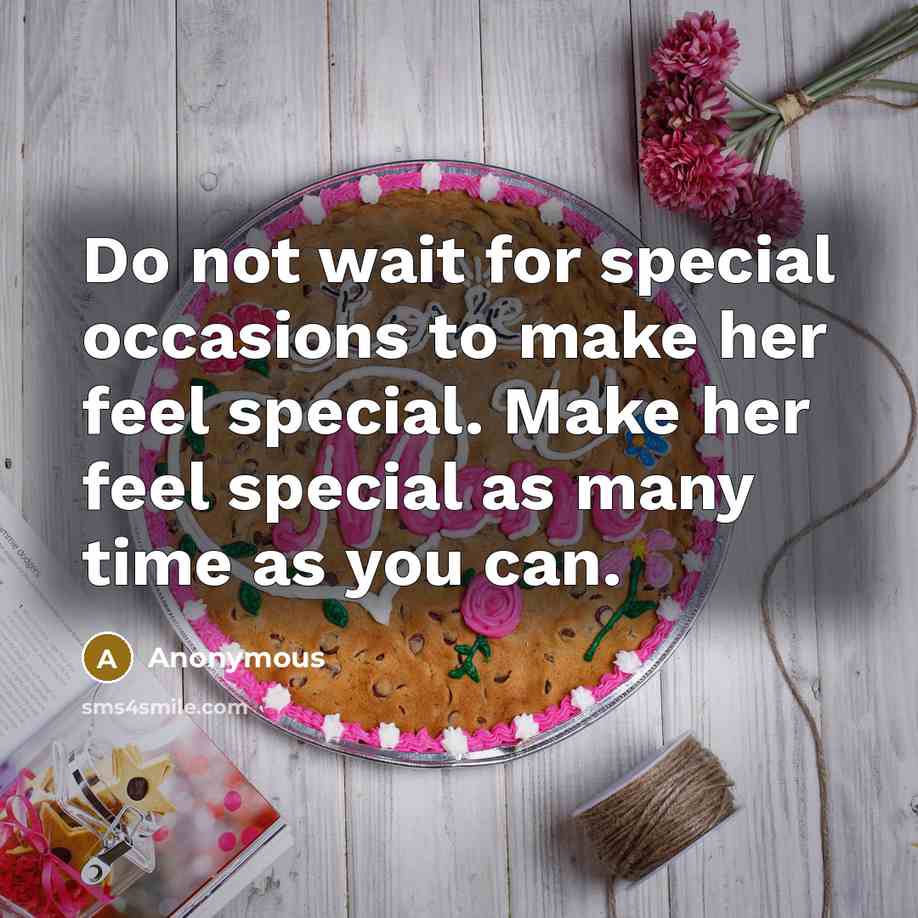 “Do not wait for special occasions to make her feel special. Make her feel special as many time as you can.” quote by Anonymous