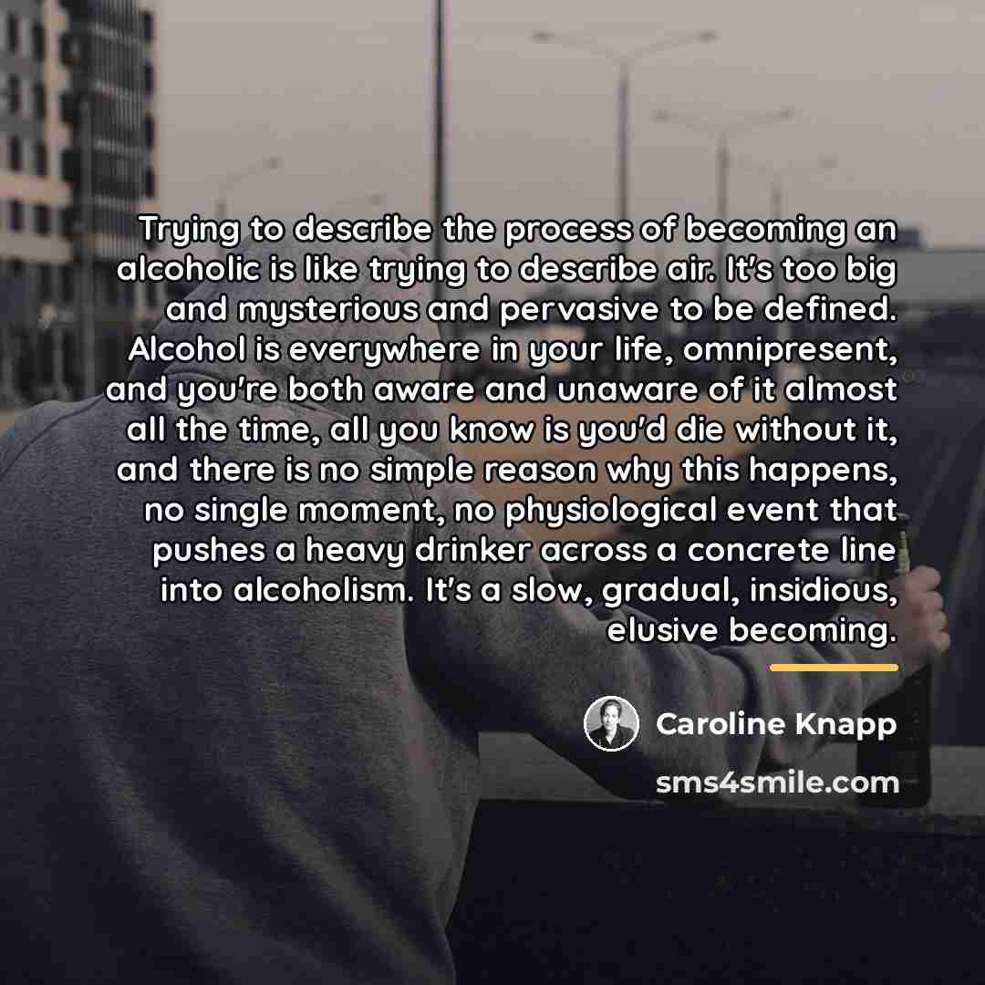 “Trying to describe the process of becoming an alcoholic is…” quote by Caroline Knapp