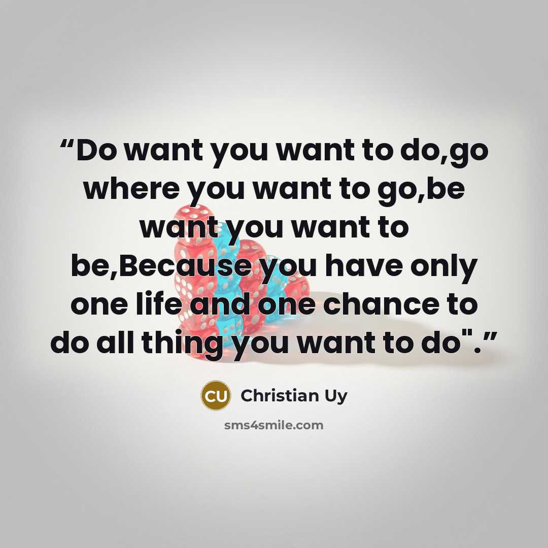“Do want you want to do,go where you want to go,be want you want to be,Because you have only one life and one chance to do all thing you want to do".” quote by Christian Uy