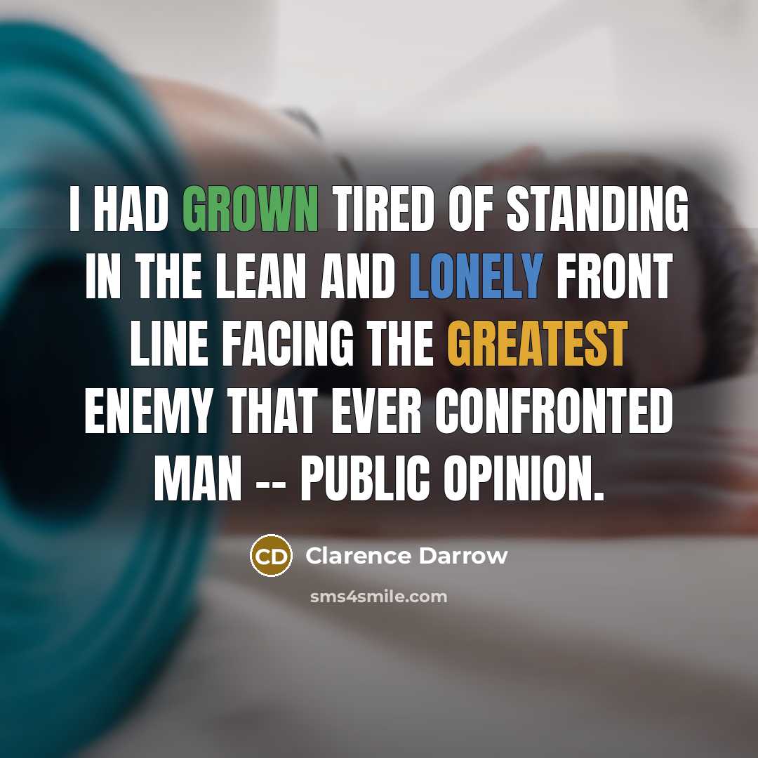 “I had grown tired of standing in the lean and lonely front line facing the greatest enemy that ever confronted man -- public opinion.” quote by Clarence Darrow