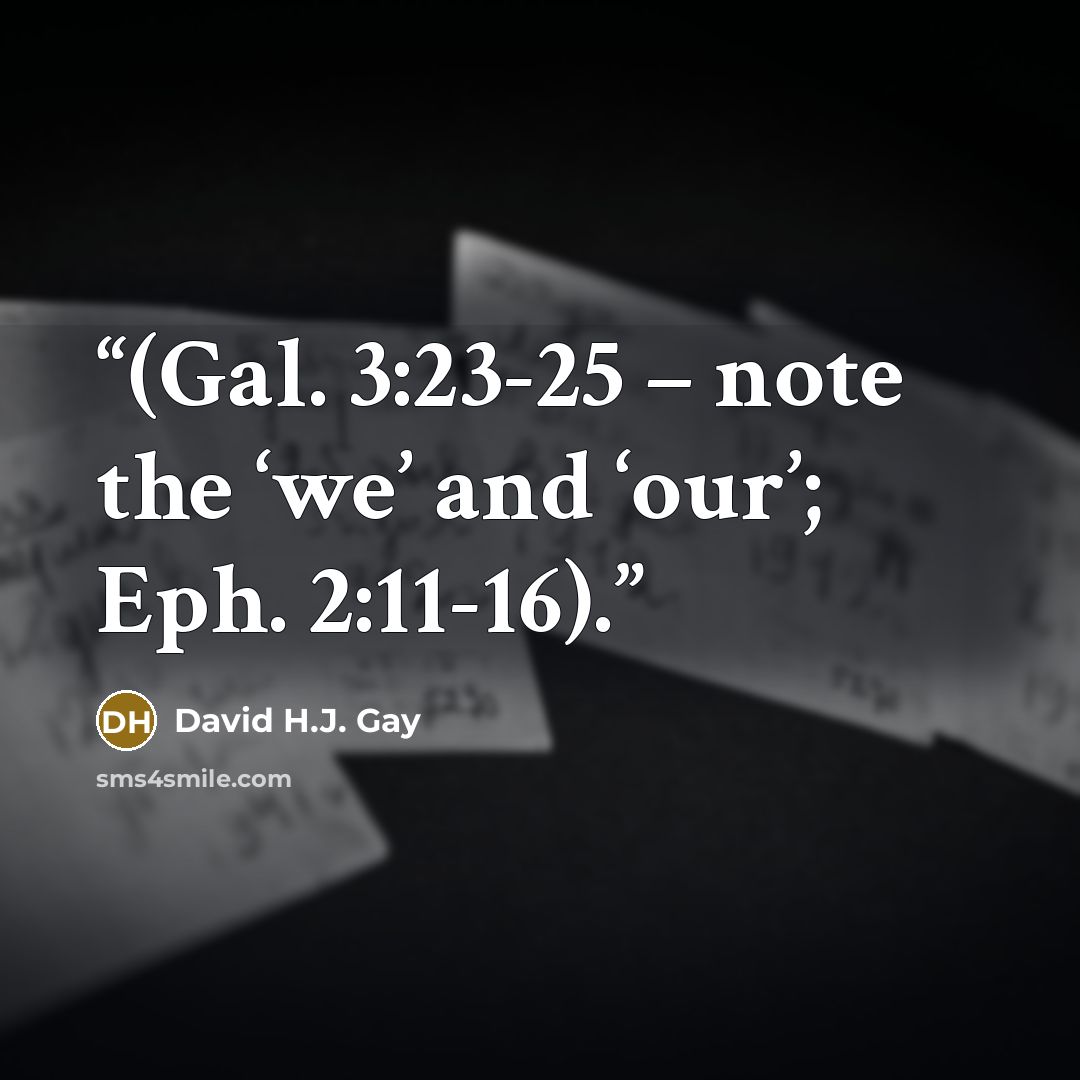 “(Gal. 3:23-25 – note the ‘we’ and ‘our’; Eph. 2:11-16).” quote by David H.J. Gay