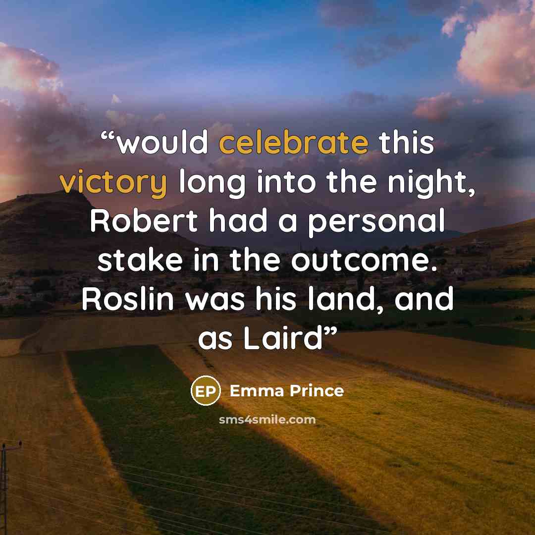 “would celebrate this victory long into the night, Robert had a personal stake in the outcome. Roslin was his land, and as Laird” quote by Emma Prince