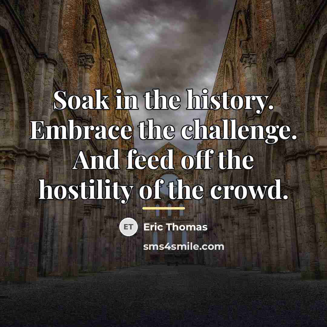 “Soak in the history. Embrace the challenge. And feed off…” quote by Eric Thomas