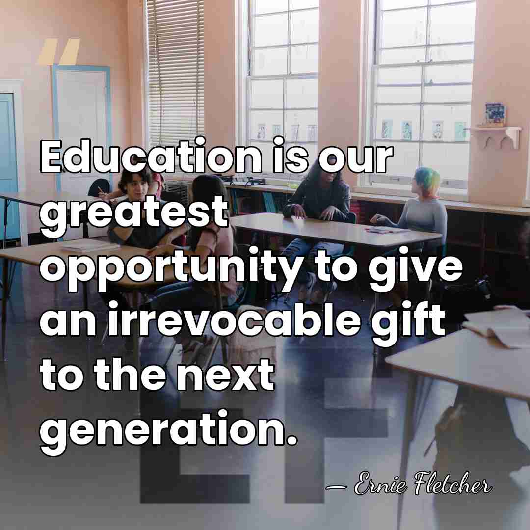 Education is our greatest opportunity to give an irrevocable gift to the&hellip; - Ernie Fletcher