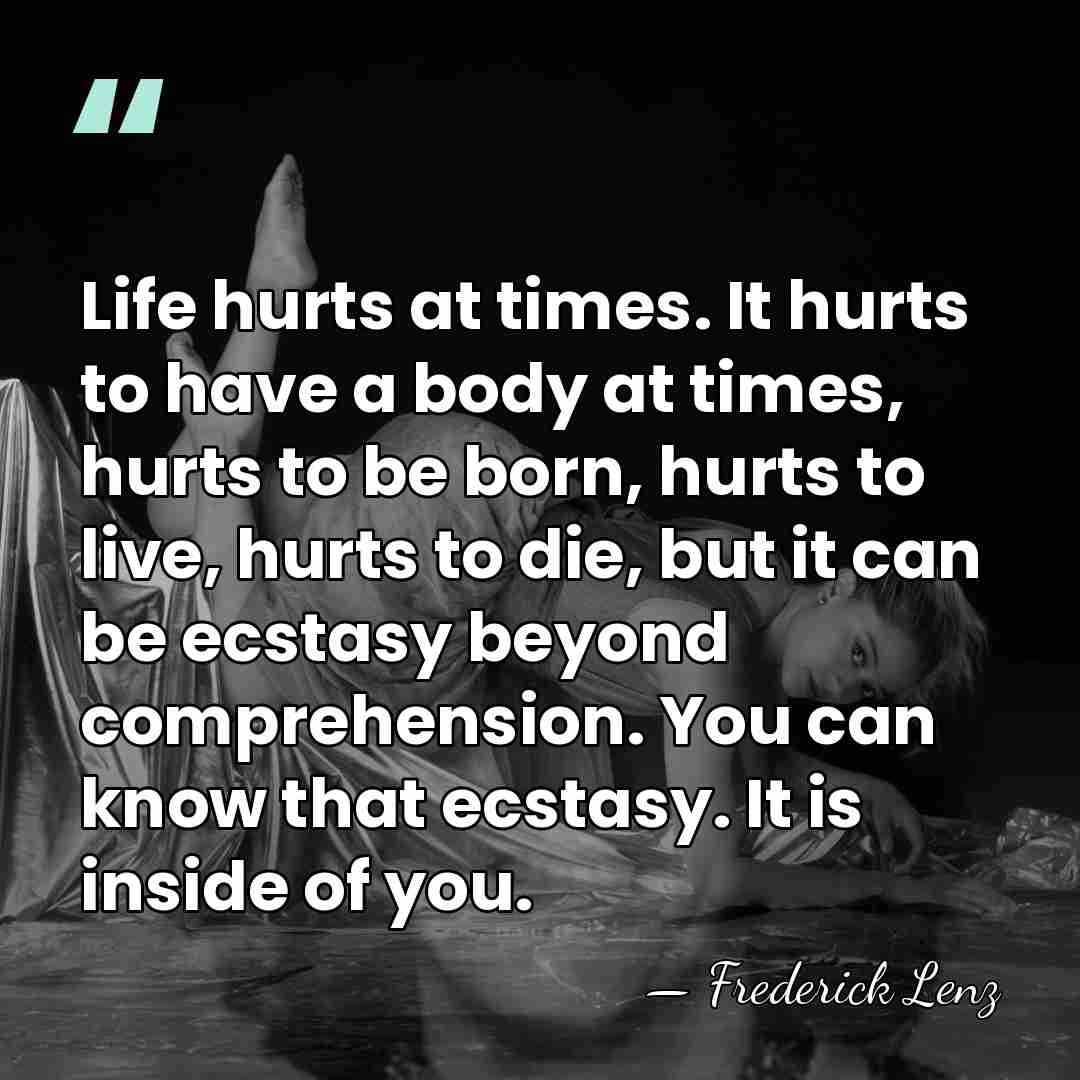 Life hurts at times. It hurts to have a body at times,&hellip; - Frederick Lenz