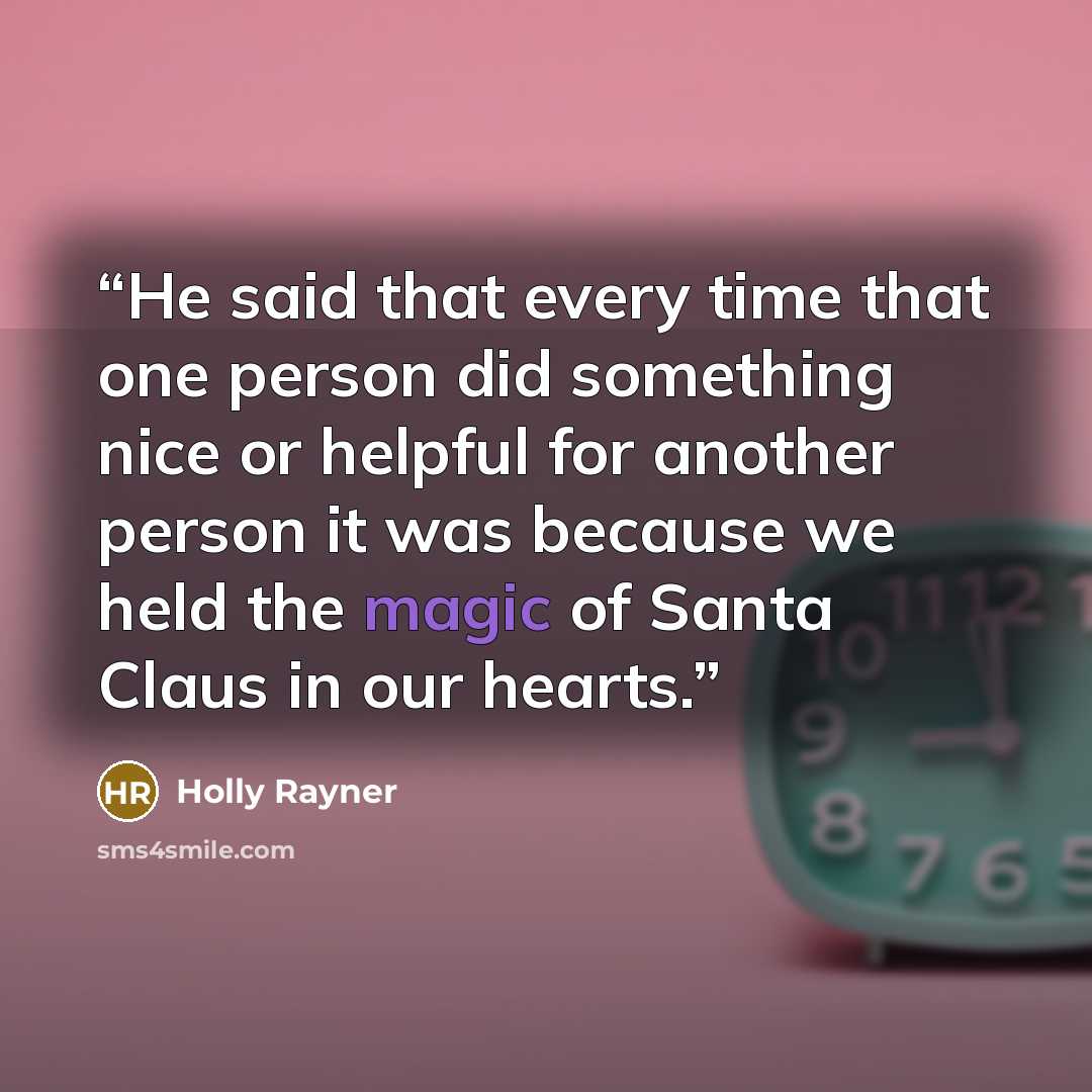 “He said that every time that one person did something nice or helpful for another person it was because we held the magic of Santa Claus in our hearts.” quote by Holly Rayner