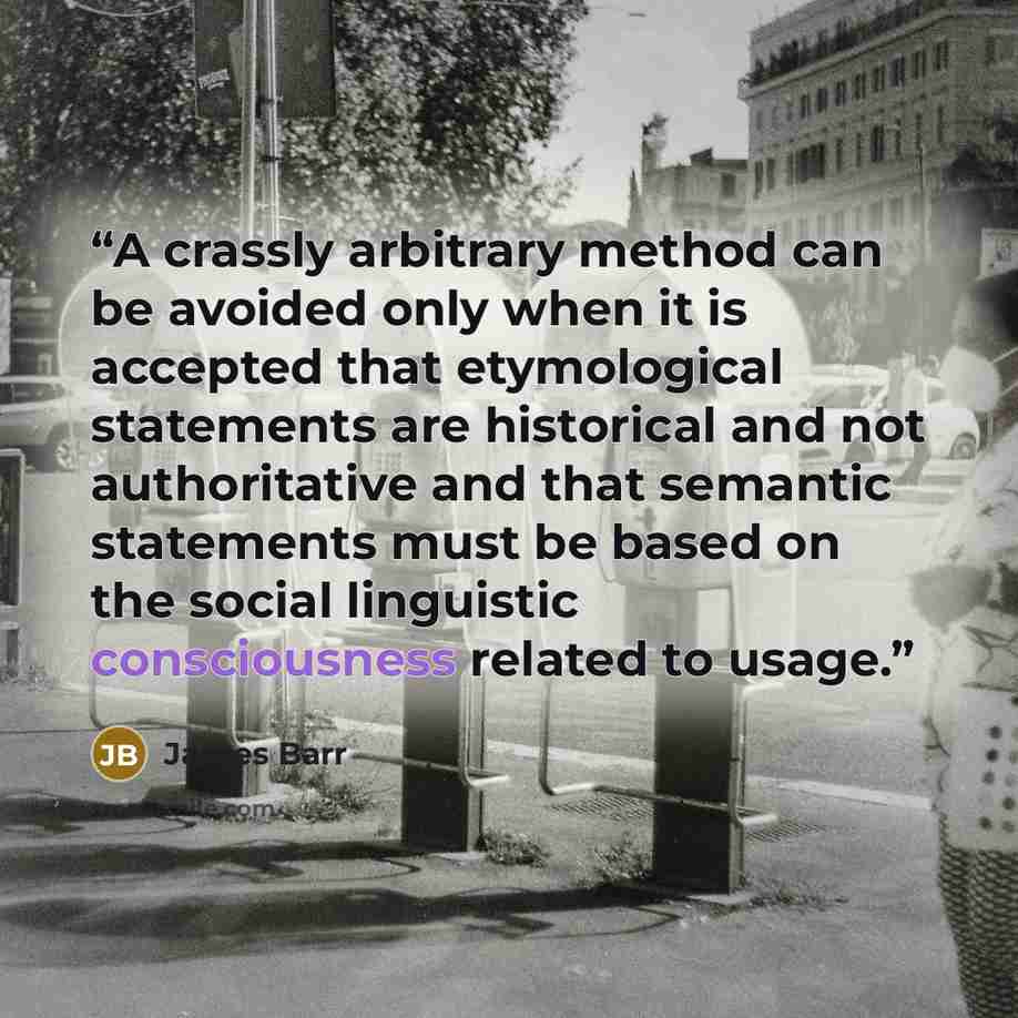 “A crassly arbitrary method can be avoided only when it is accepted that etymological statements are historical and not authoritative and that semantic statements must be based on the social linguistic consciousness related to usage.” quote by James Barr