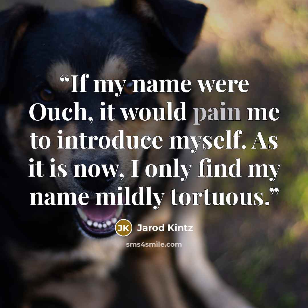 “If my name were Ouch, it would pain me to introduce myself. As it is now, I only find my name mildly tortuous.” quote by Jarod Kintz