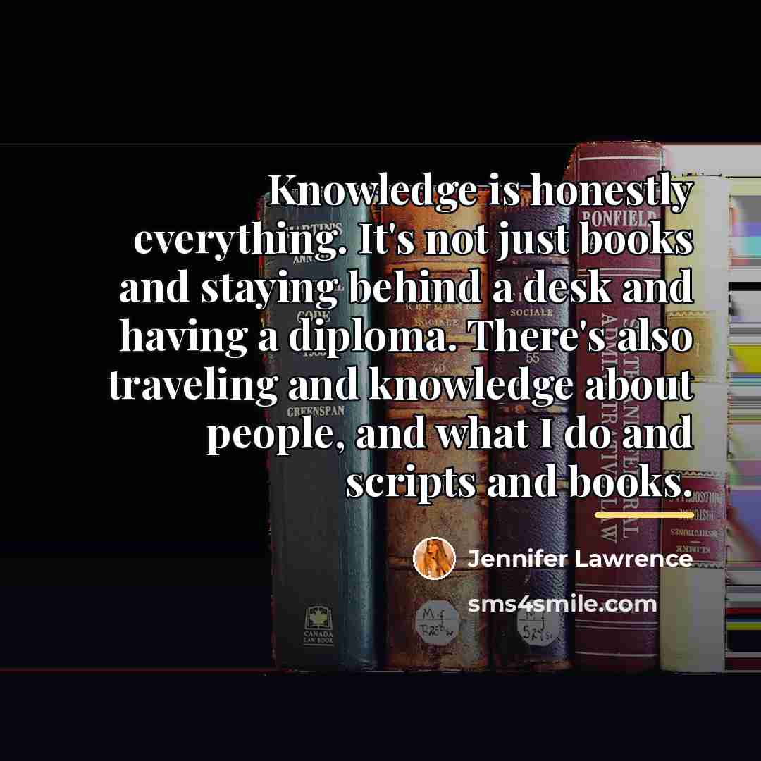 “Knowledge is honestly everything. It's not just books and staying…” quote by Jennifer Lawrence