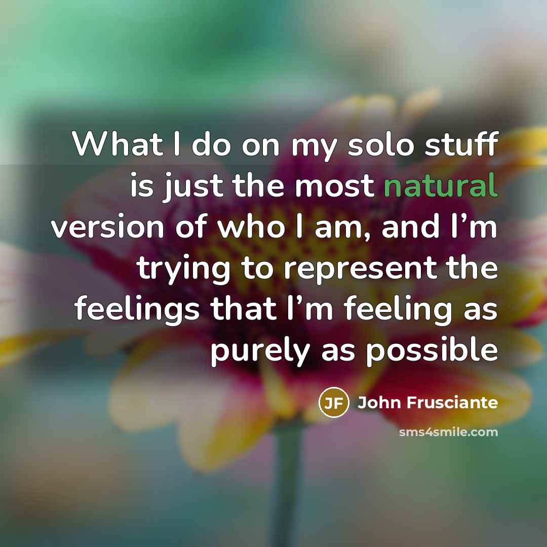 “What I do on my solo stuff is just the most natural version of who I am, and I’m trying to represent the feelings that I’m feeling as purely as possible” quote by John Frusciante
