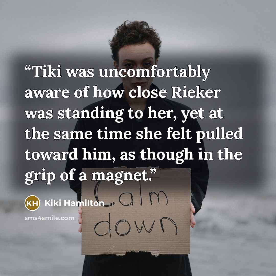“Tiki was uncomfortably aware of how close Rieker was standing to her, yet at the same time she felt pulled toward him, as though in the grip of a magnet.” quote by Kiki Hamilton
