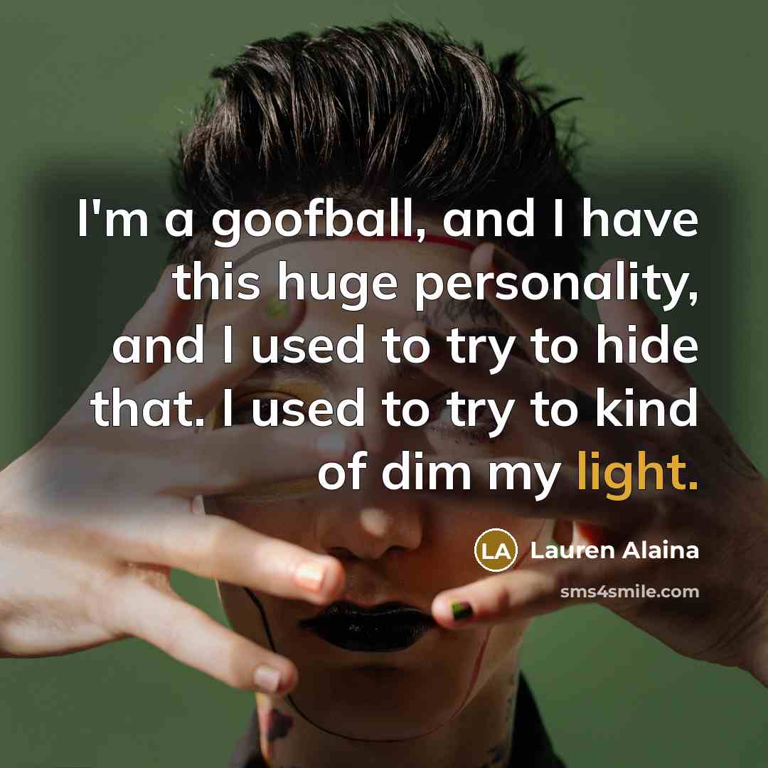 “I'm a goofball, and I have this huge personality, and I used to try to hide that. I used to try to kind of dim my light.” quote by Lauren Alaina
