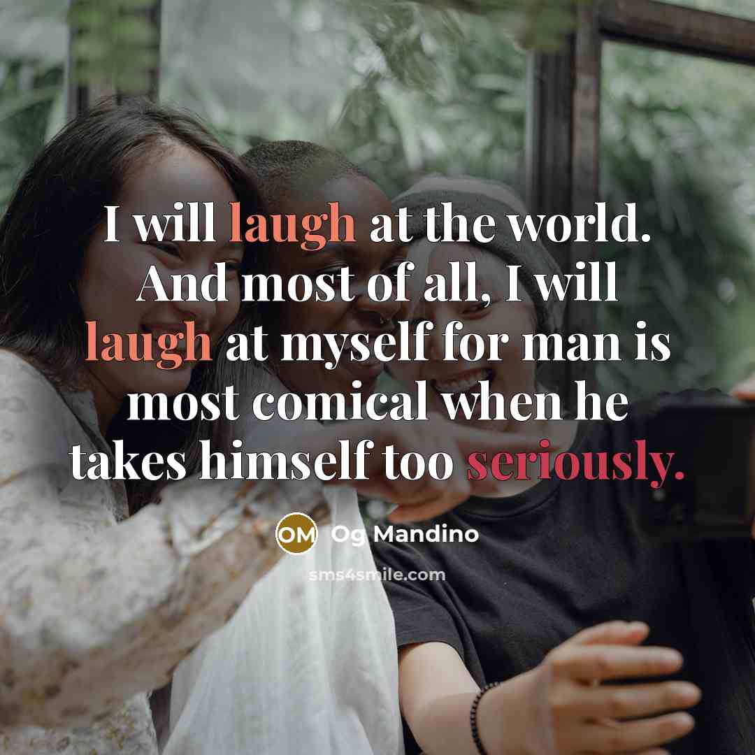 “I will laugh at the world. And most of all, I will laugh at myself for man is most comical when he takes himself too seriously.” quote by Og Mandino