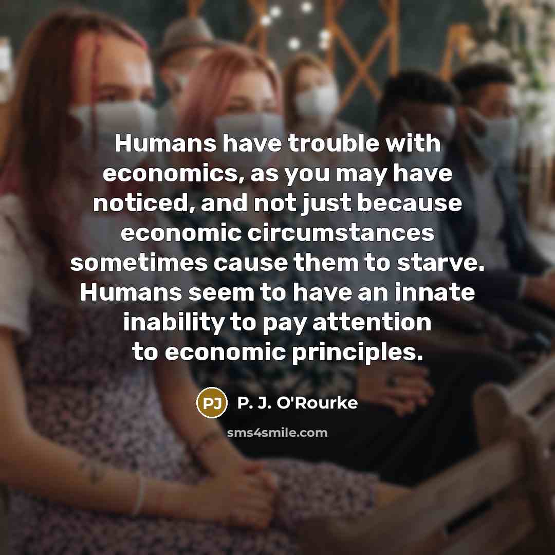 “Humans have trouble with economics, as you may have noticed,…” quote by P. J. O'Rourke
