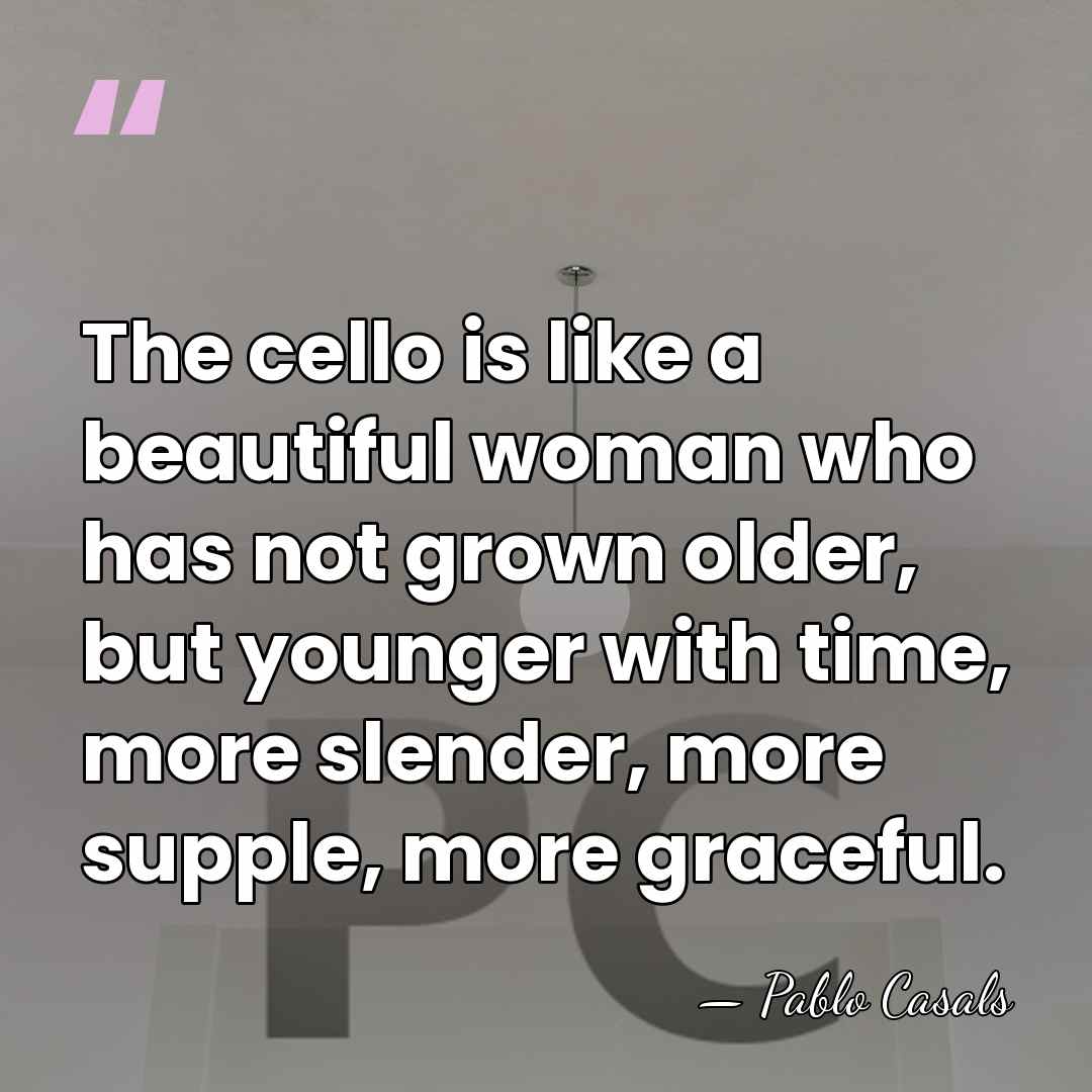The cello is like a beautiful woman who has not grown older,&hellip; - Pablo Casals