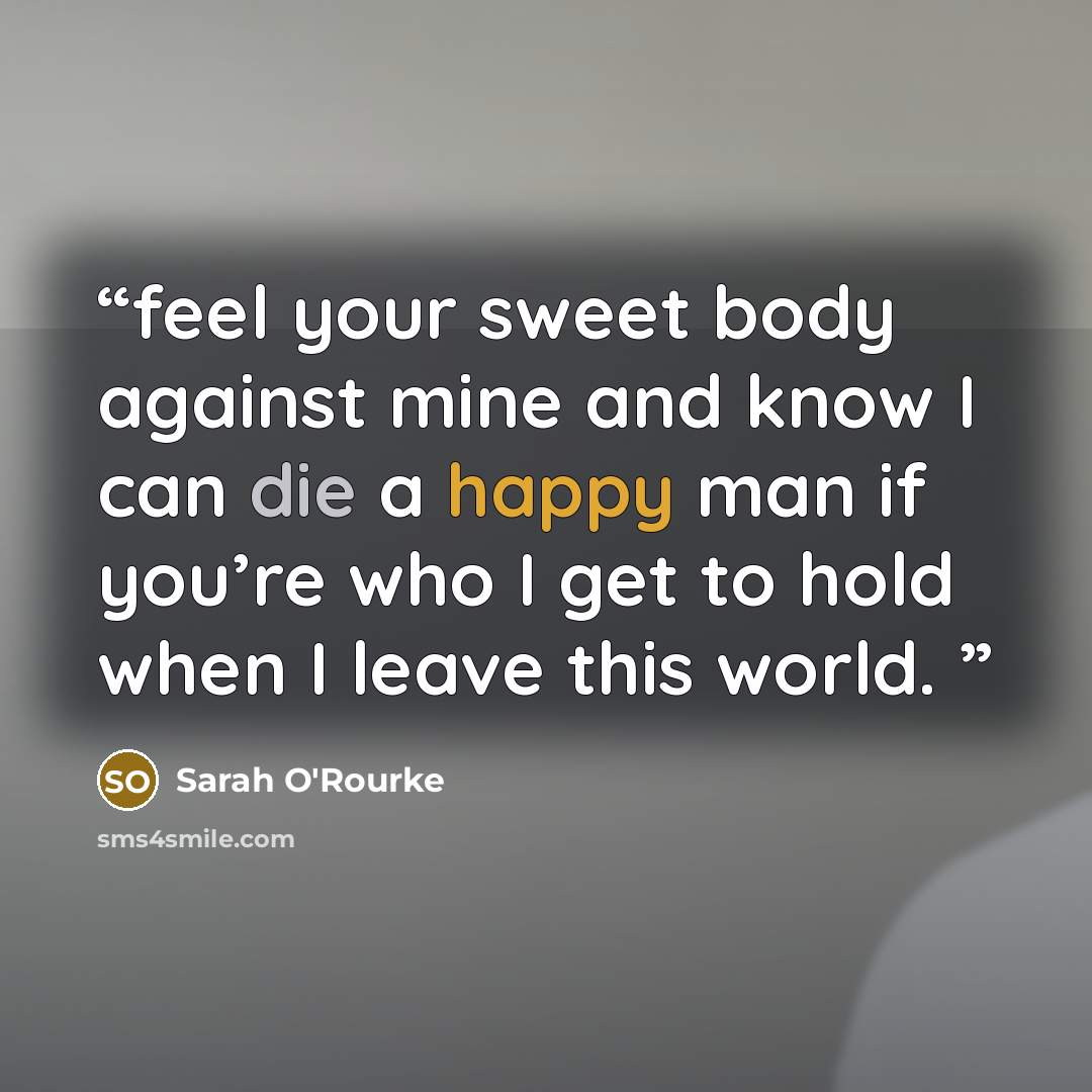 “feel your sweet body against mine and know I can die a happy man if you’re who I get to hold when I leave this world.” quote by Sarah O'Rourke