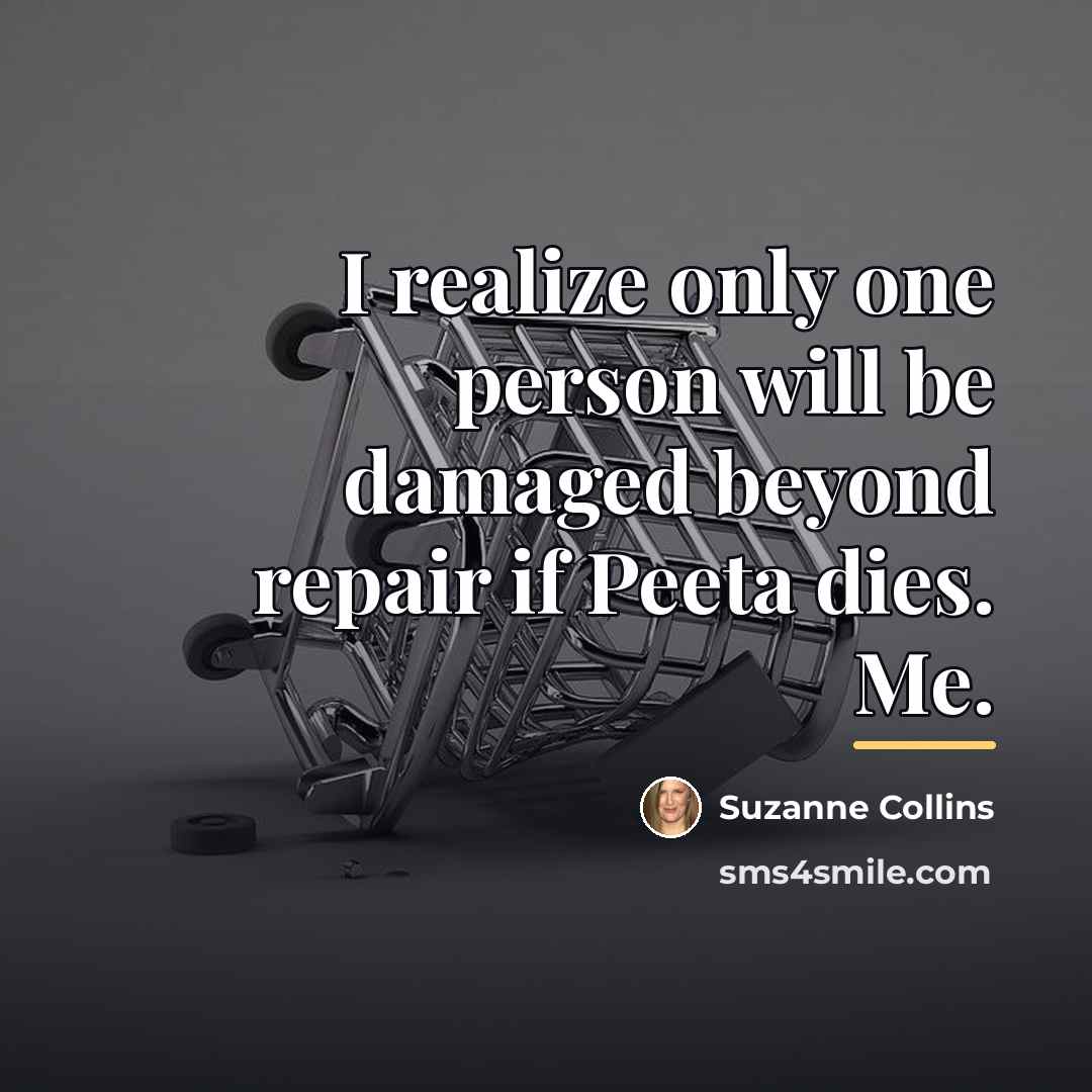 “I realize only one person will be damaged beyond repair…” quote by Suzanne Collins