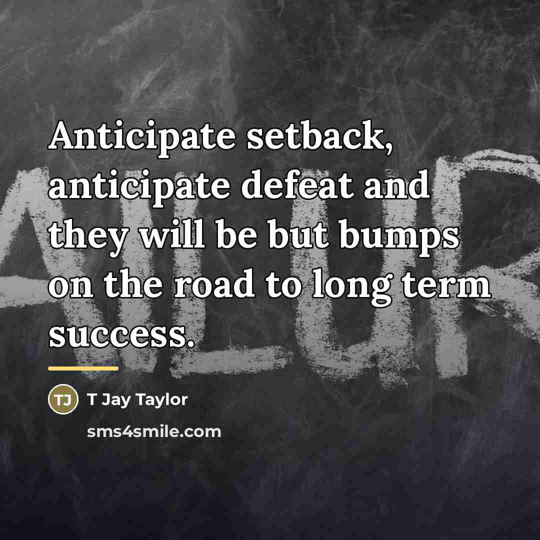 “Anticipate setback, anticipate defeat and they will be but bumps…” quote by T Jay Taylor