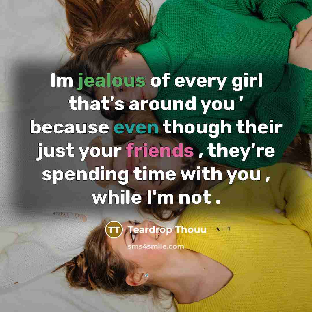 “Im jealous of every girl that's around you ' because even though their just your friends , they're spending time with you , while I'm not .” quote by Teardrop Thouu