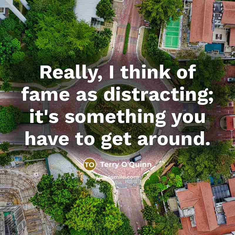 “Really, I think of fame as distracting; it's something you have to get around.” quote by Terry O'Quinn